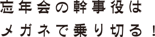 忘年会の幹事役はメガネで乗り切る！
