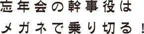 忘年会の幹事役はメガネで乗り切る！