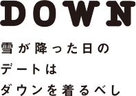 DOWN 雪が降った日のデートはダウンを着るべし