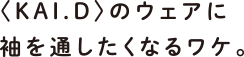 〈KAI.D〉のウェアに袖を通したくなるワケ。
