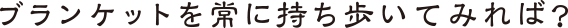 ブランケットを常に持ち歩いてみれば？