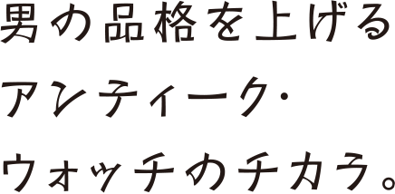 男の品格を上げるアンティーク・ウォッチのチカラ。