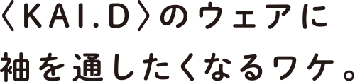 〈KAI.D〉のウェアに袖を通したくなるワケ。