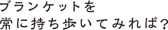 ブランケットを常に持ち歩いてみれば？